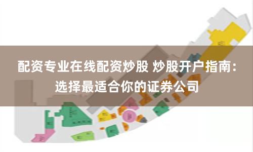 配资专业在线配资炒股 炒股开户指南:选择最适合你的证券公司