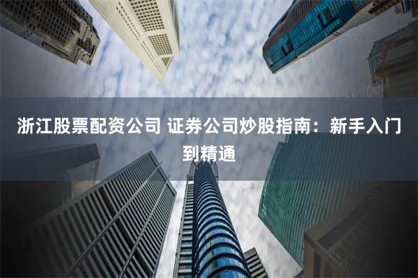 浙江股票配资公司 证券公司炒股指南:新手入门到精通