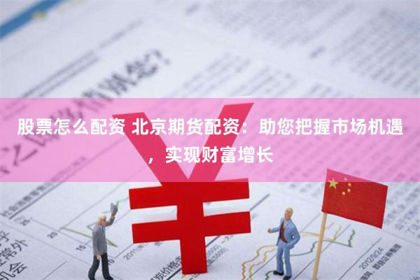股票怎么配资 北京期货配资：助您把握市场机遇，实现财富增长