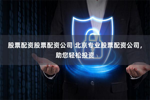 股票配资股票配资公司 北京专业股票配资公司，助您轻松投资
