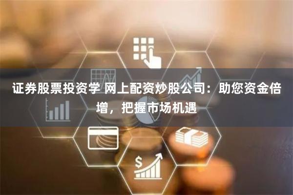 证券股票投资学 网上配资炒股公司:助您资金倍增,把握市场机遇