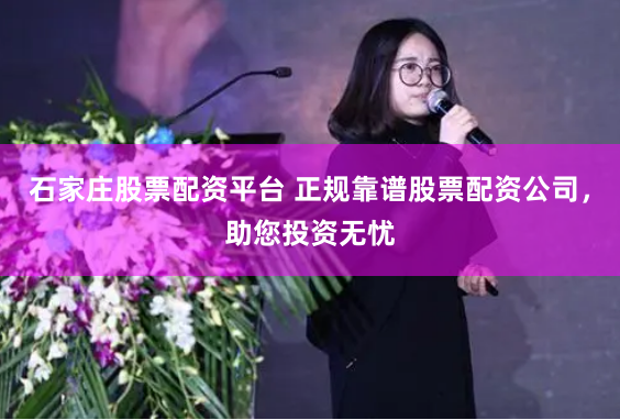 石家庄股票配资平台 正规靠谱股票配资公司,助您投资无忧