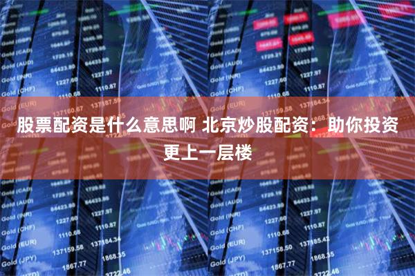股票配资是什么意思啊 北京炒股配资：助你投资更上一层楼