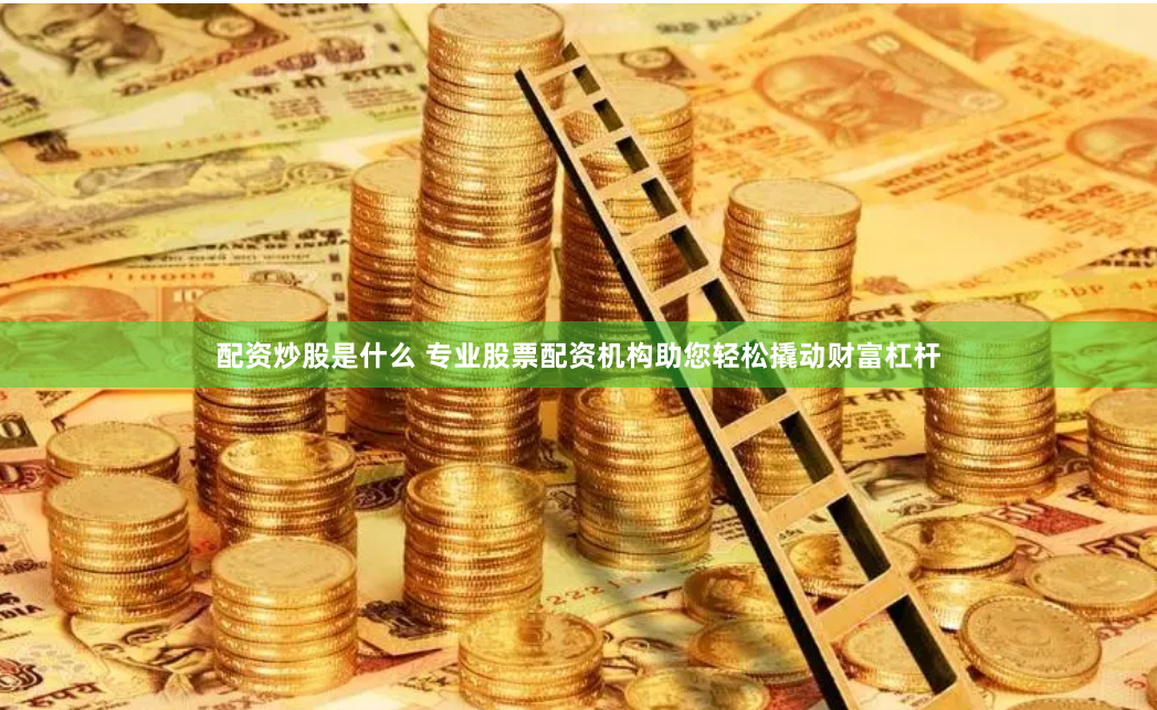 配资炒股是什么 专业股票配资机构助您轻松撬动财富杠杆