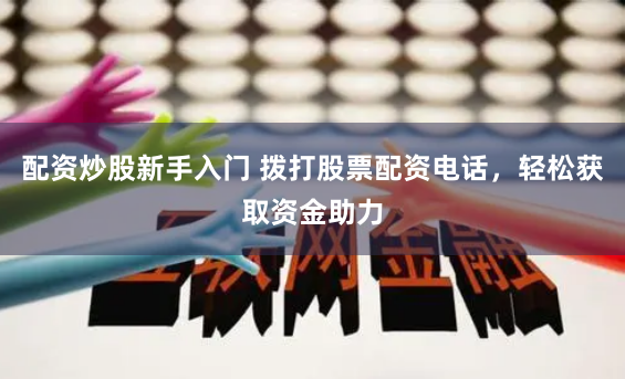 配资炒股新手入门 拨打股票配资电话，轻松获取资金助力