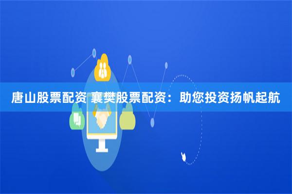 唐山股票配资 襄樊股票配资：助您投资扬帆起航