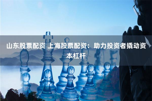 山东股票配资 上海股票配资：助力投资者撬动资本杠杆