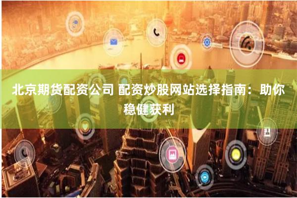 北京期货配资公司 配资炒股网站选择指南：助你稳健获利