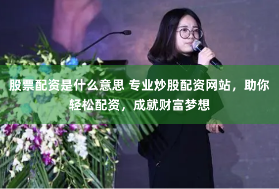 股票配资是什么意思 专业炒股配资网站，助你轻松配资，成就财富梦想
