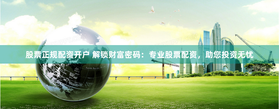 股票正规配资开户 解锁财富密码：专业股票配资，助您投资无忧