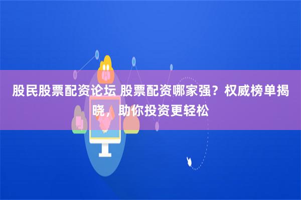 股民股票配资论坛 股票配资哪家强？权威榜单揭晓，助你投资更轻松