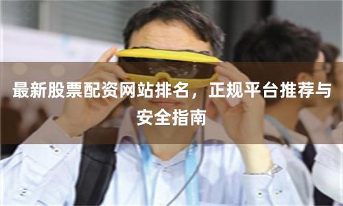 最新股票配资网站排名，正规平台推荐与安全指南