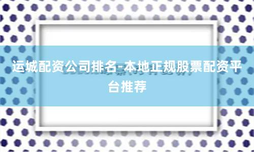 运城配资公司排名-本地正规股票配资平台推荐