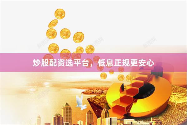 炒股配资选平台，低息正规更安心