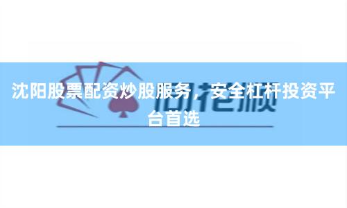沈阳股票配资炒股服务，安全杠杆投资平台首选