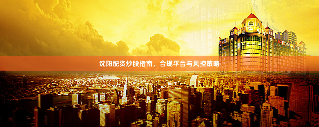 沈阳配资炒股指南，合规平台与风控策略
