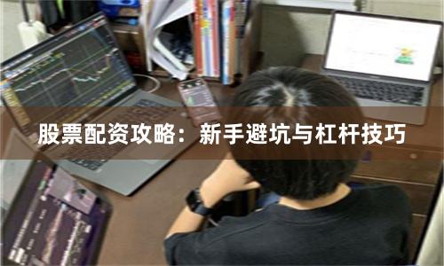 股票配资攻略：新手避坑与杠杆技巧