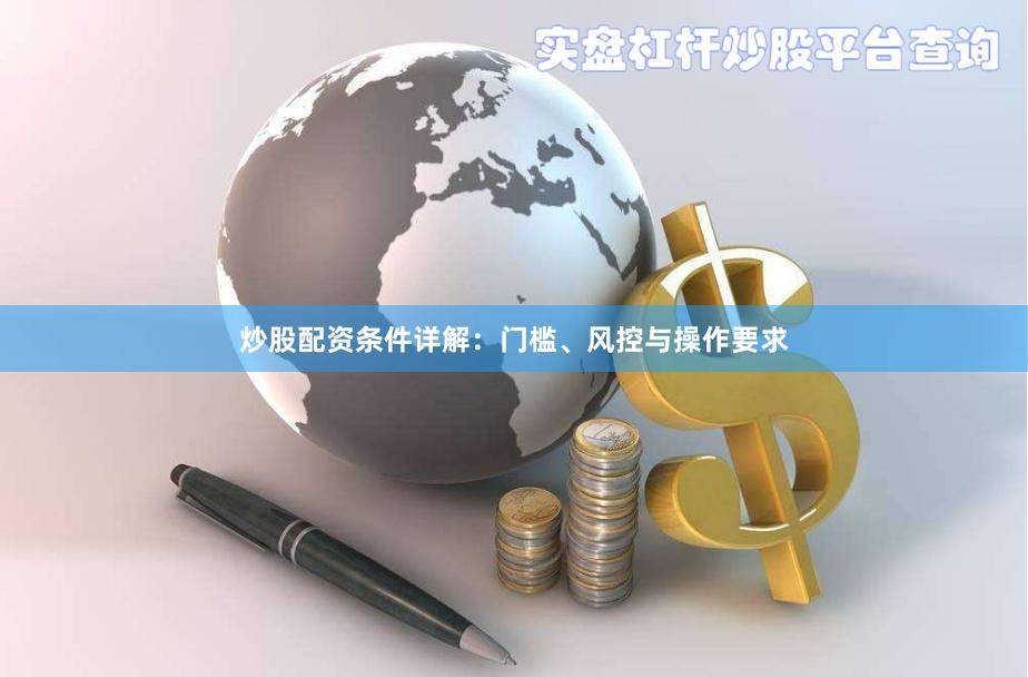 炒股配资条件详解：门槛、风控与操作要求