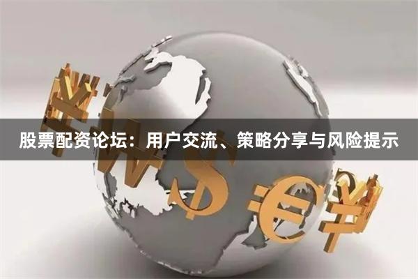股票配资论坛：用户交流、策略分享与风险提示