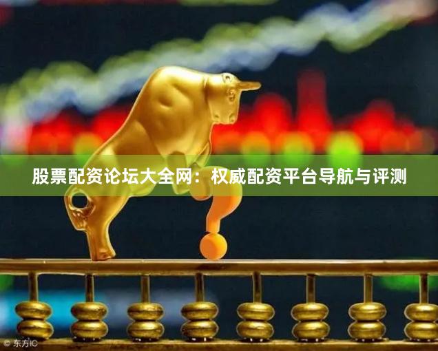 股票配资论坛大全网：权威配资平台导航与评测