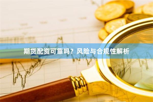 期货配资可靠吗？风险与合规性解析