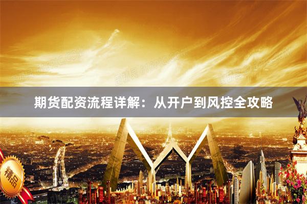 期货配资流程详解：从开户到风控全攻略