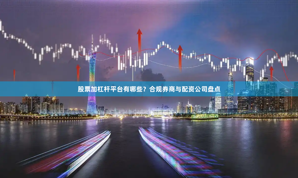 股票加杠杆平台有哪些？合规券商与配资公司盘点