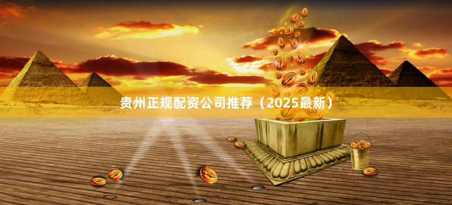 贵州正规配资公司推荐（2025最新）