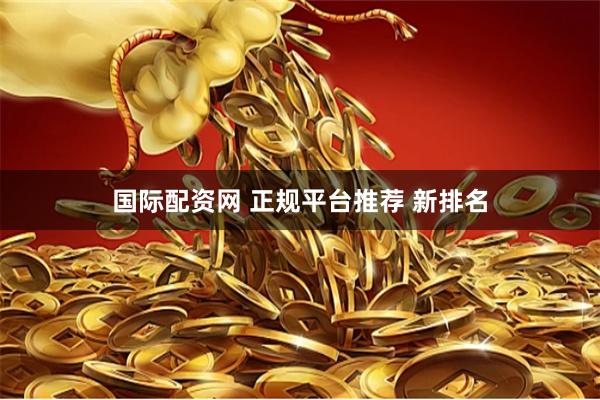 国际配资网 正规平台推荐 新排名