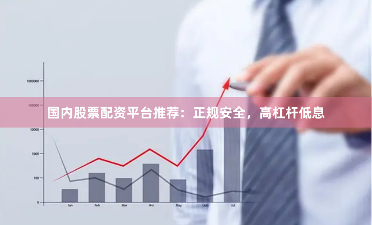 国内股票配资平台推荐:正规安全,高杠杆低息