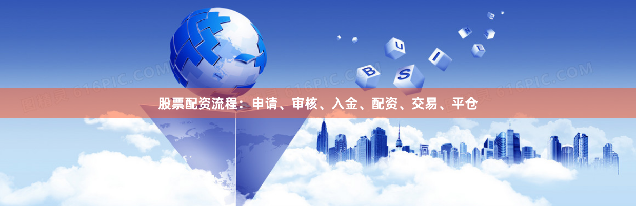 股票配资流程：申请、审核、入金、配资、交易、平仓
