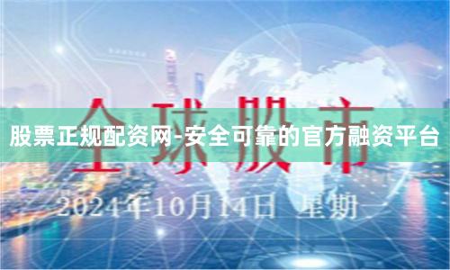 股票正规配资网-安全可靠的官方融资平台