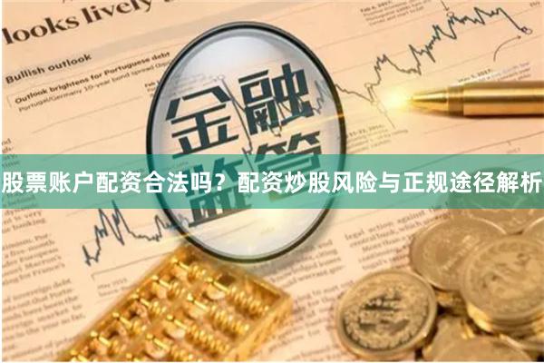 股票账户配资合法吗？配资炒股风险与正规途径解析