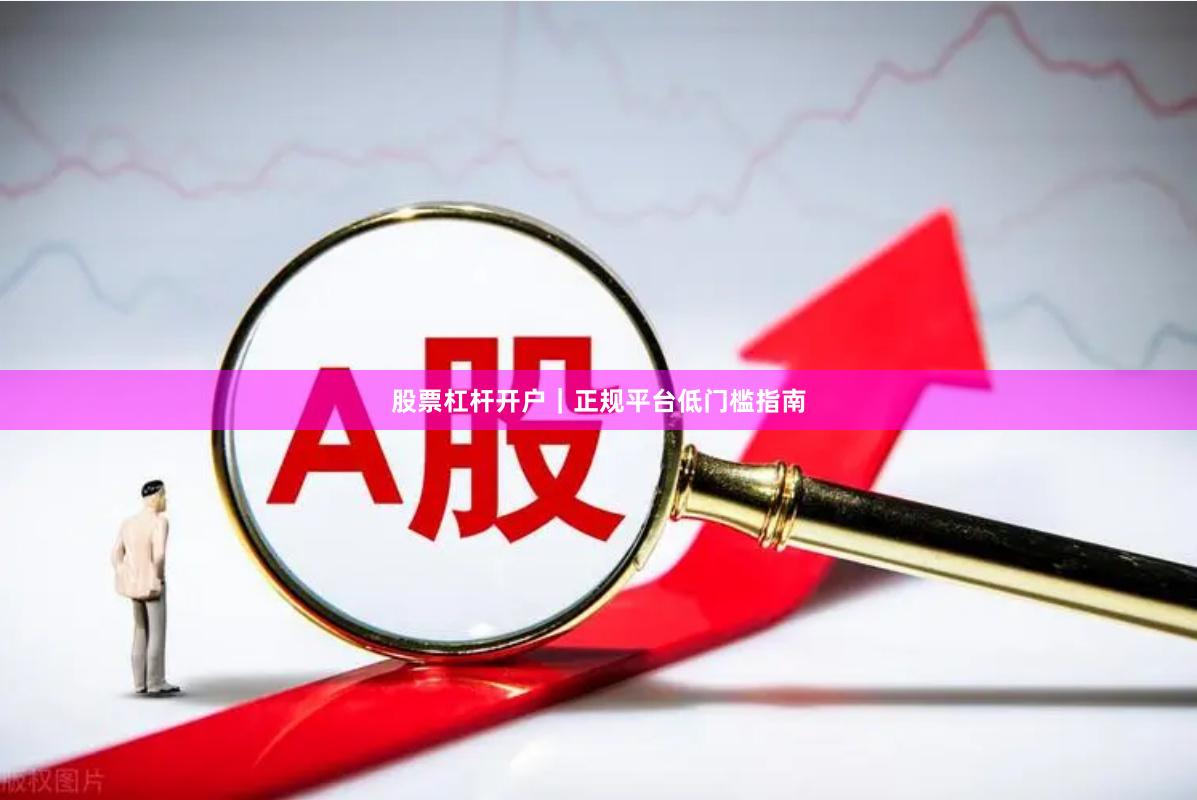 股票杠杆开户|正规平台低门槛指南