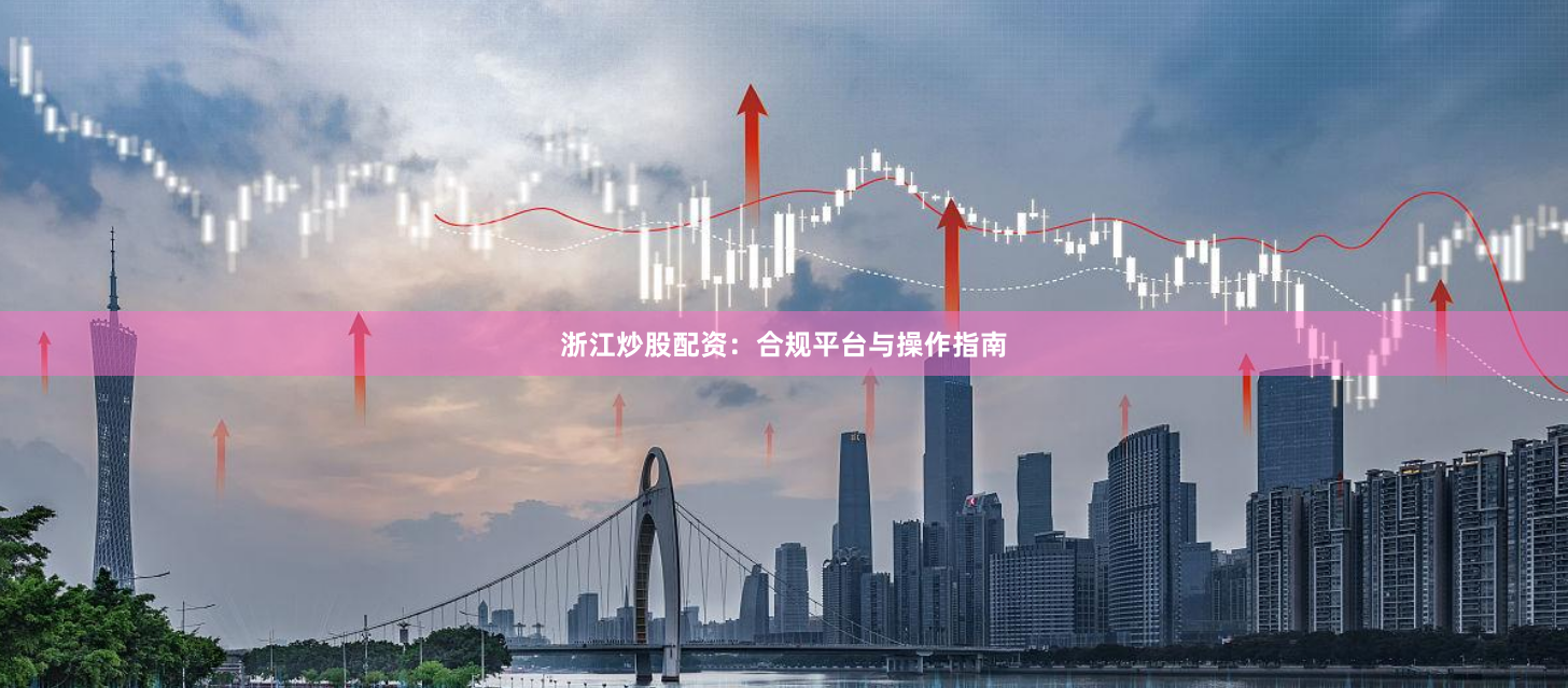 浙江炒股配资：合规平台与操作指南