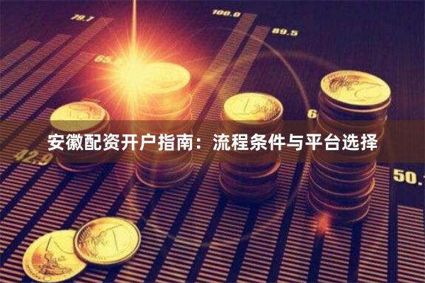 安徽配资开户指南：流程条件与平台选择
