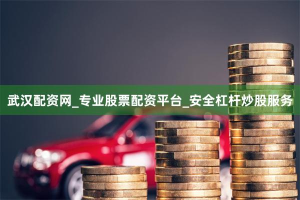武汉配资网_专业股票配资平台_安全杠杆炒股服务