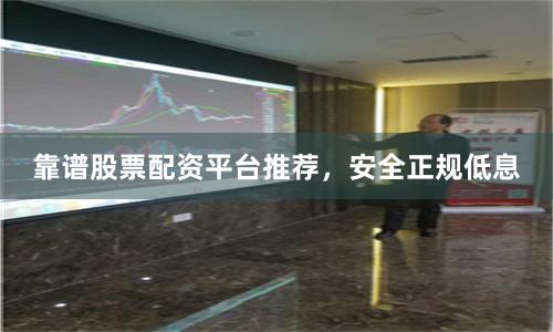 靠谱股票配资平台推荐，安全正规低息