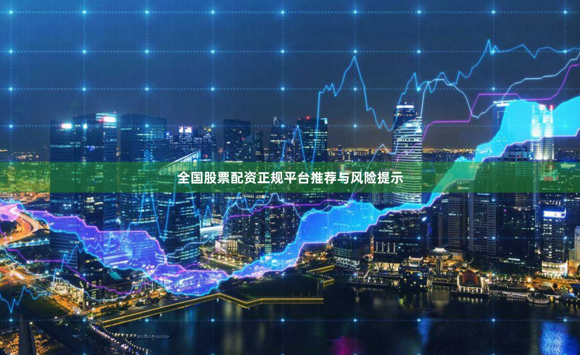 全国股票配资正规平台推荐与风险提示