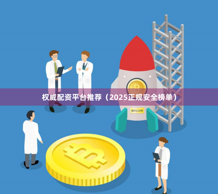 权威配资平台推荐（2025正规安全榜单）