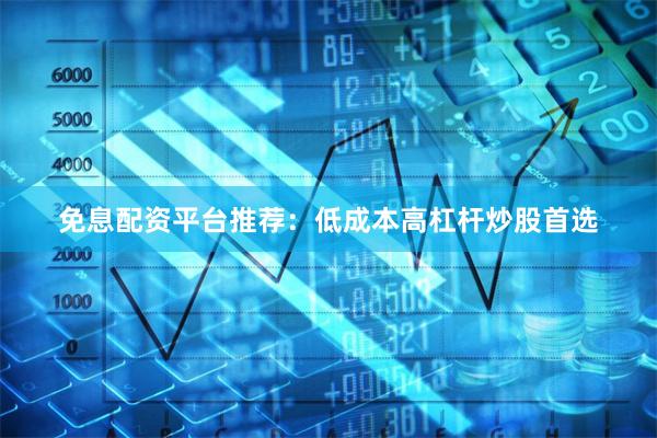 免息配资平台推荐：低成本高杠杆炒股首选